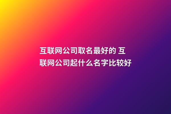 互联网公司取名最好的 互联网公司起什么名字比较好-第1张-公司起名-玄机派